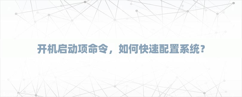 开机启动项命令，如何快速配置系统？-第1张图片