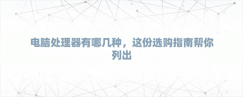 电脑处理器有哪几种，这份选购指南帮你列出-第1张图片