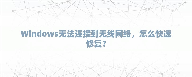 Windows无法连接到无线网络，怎么快速修复？-第1张图片