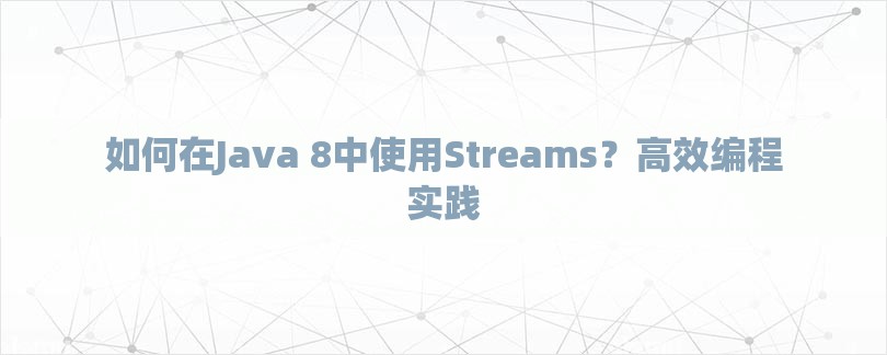 如何在Java 8中使用Streams？高效编程实践-第1张图片