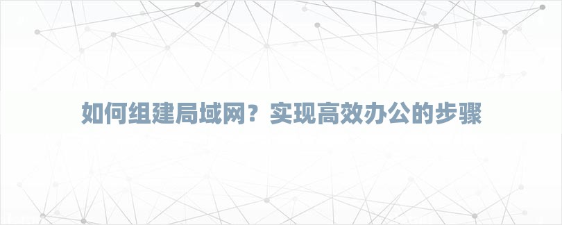 如何组建局域网？实现高效办公的步骤