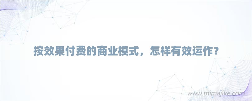 按效果付费的商业模式，怎样有效运作？-第1张图片