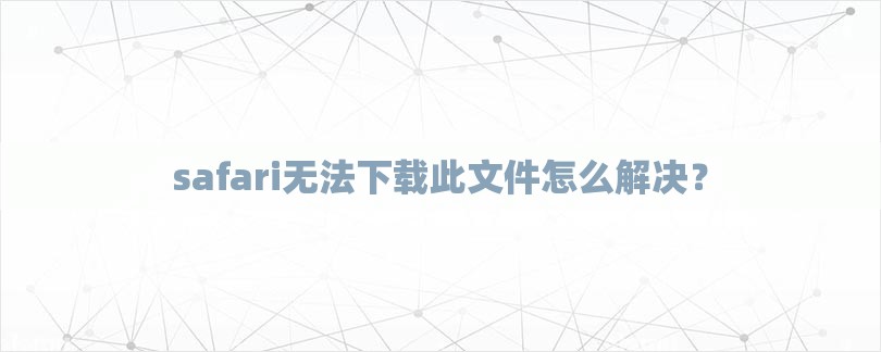 safari无法下载此文件怎么解决？-第1张图片