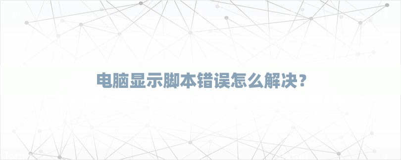 电脑显示脚本错误怎么解决？-第1张图片