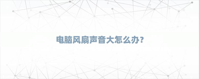 电脑风扇声音大怎么办？-第1张图片