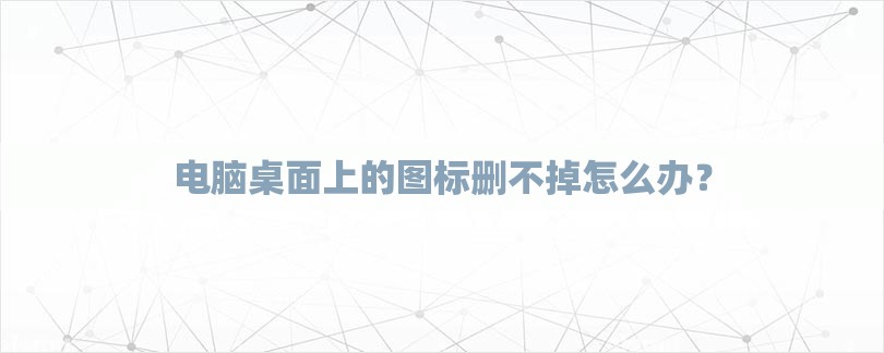电脑桌面上的图标删不掉怎么办？-第1张图片