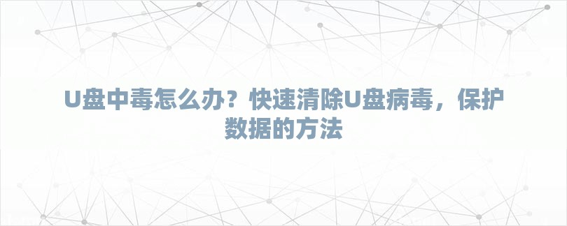 U盘中毒怎么办？快速清除U盘病毒，保护数据的方法