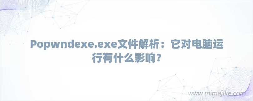 Popwndexe.exe文件解析：它对电脑运行有什么影响？-第1张图片