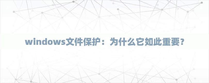 windows文件保护：为什么它如此重要？-第1张图片