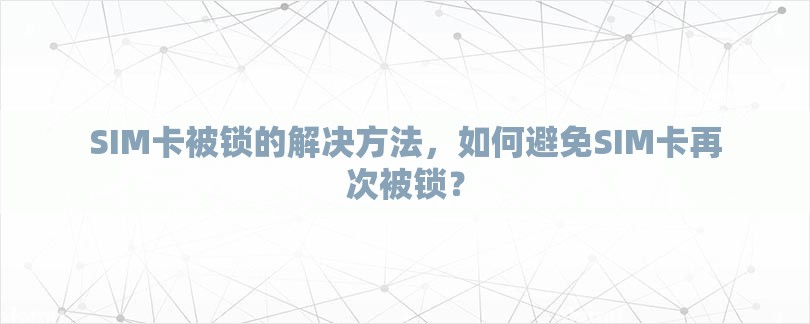 SIM卡被锁的解决方法，如何避免SIM卡再次被锁？-第1张图片