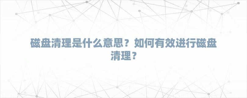 磁盘清理是什么意思？如何有效进行磁盘清理？-第1张图片
