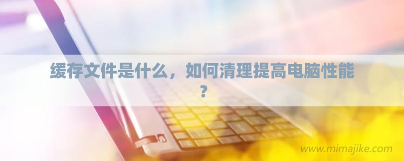 缓存文件是什么，如何清理提高电脑性能？-第1张图片