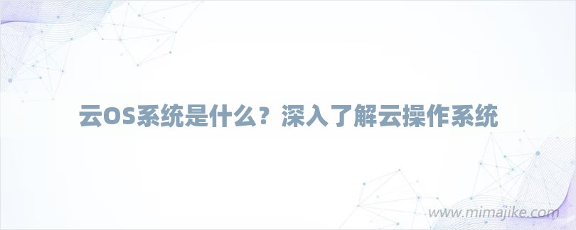 云OS系统是什么？深入了解云操作系统-第1张图片