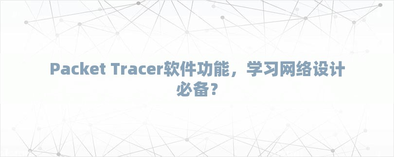 Packet Tracer软件功能，学习网络设计必备？-第1张图片
