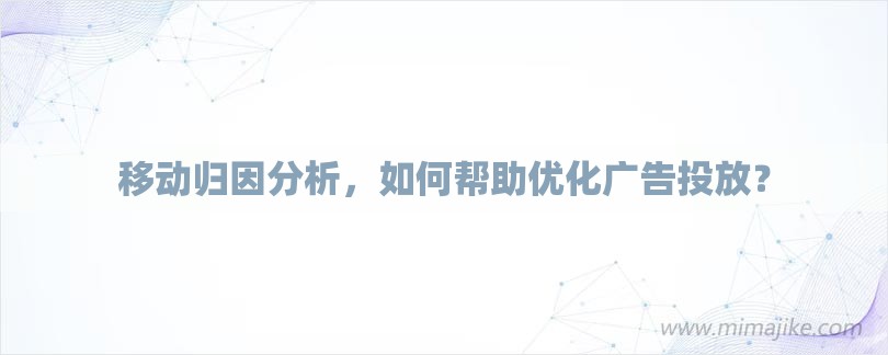 移动归因分析，如何帮助优化广告投放？-第1张图片