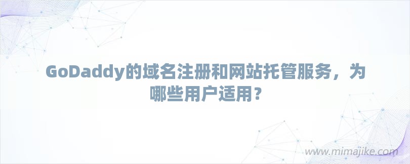 GoDaddy的域名注册和网站托管服务，为哪些用户适用？-第1张图片