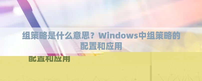 组策略是什么意思？Windows中组策略的配置和应用-第1张图片