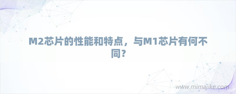M2芯片的性能和特点，与M1芯片有何不同？-第1张图片