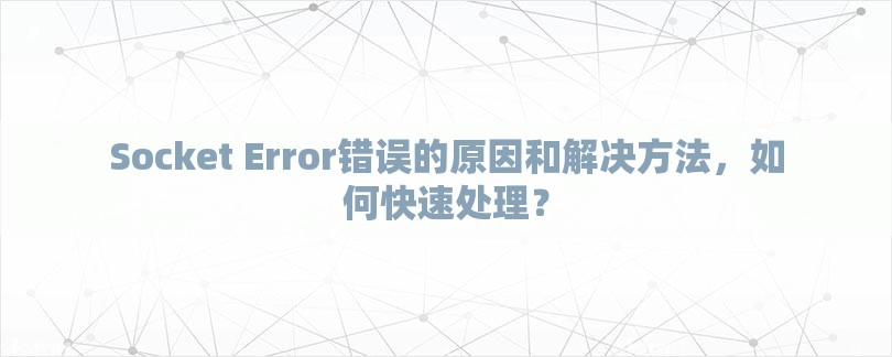 Socket Error错误的原因和解决方法，如何快速处理？-第1张图片