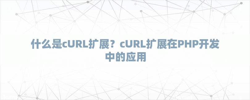 什么是cURL扩展？cURL扩展在PHP开发中的应用-第1张图片