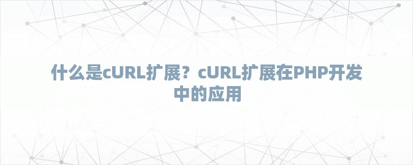 什么是cURL扩展？cURL扩展在PHP开发中的应用