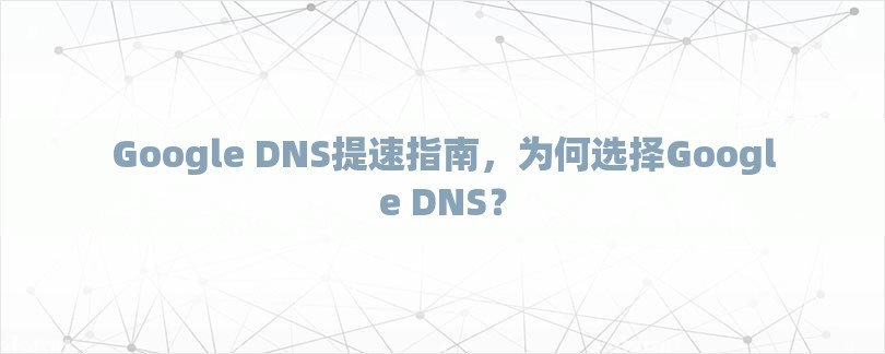 Google DNS提速指南，为何选择Google DNS？