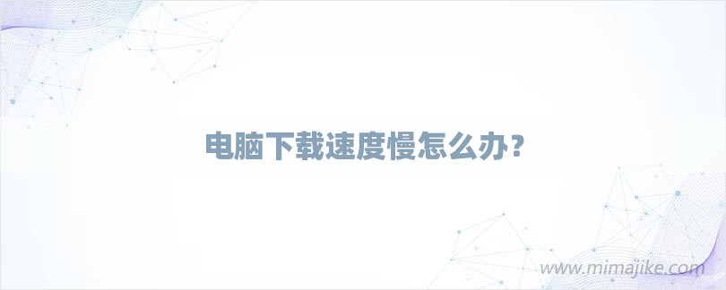电脑下载速度慢怎么办？-第1张图片
