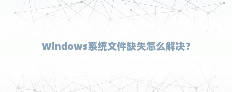 Windows系统文件缺失怎么解决？-第1张图片