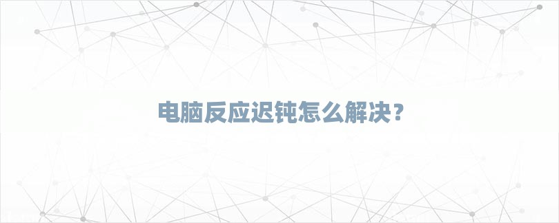 电脑反应迟钝怎么解决？-第1张图片