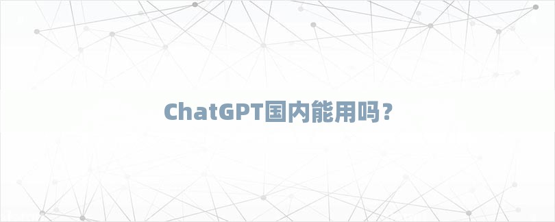 ChatGPT国内能用吗？-第1张图片