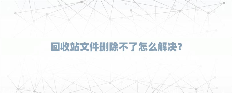 回收站文件删除不了怎么解决？-第1张图片
