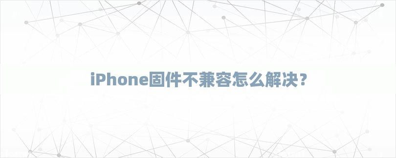 iPhone固件不兼容怎么解决？-第1张图片