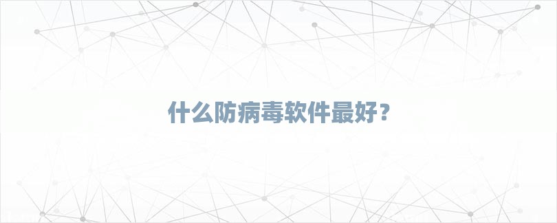 什么防病毒软件最好？-第1张图片