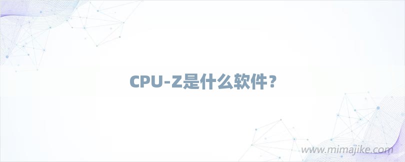 CPU-Z是什么软件？-第1张图片