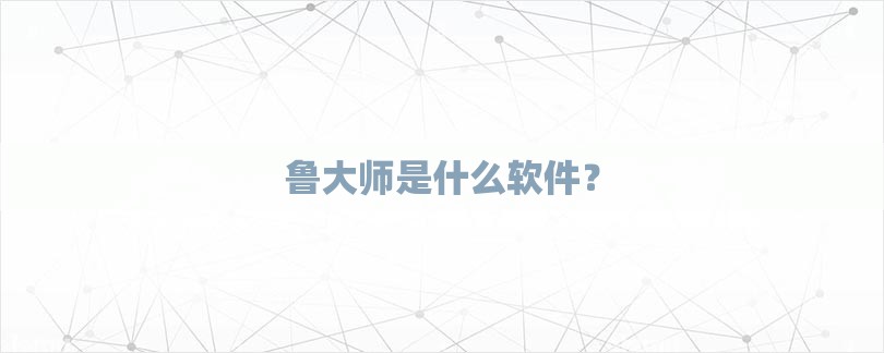 鲁大师是什么软件？-第1张图片