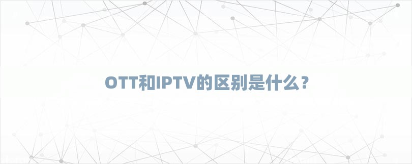 OTT和IPTV的区别是什么？-第1张图片