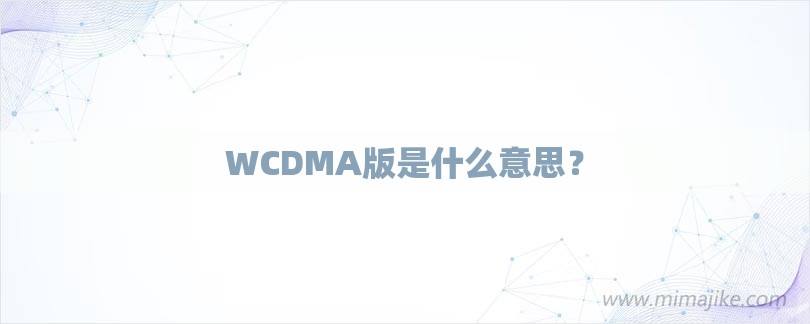 WCDMA版是什么意思？-第1张图片