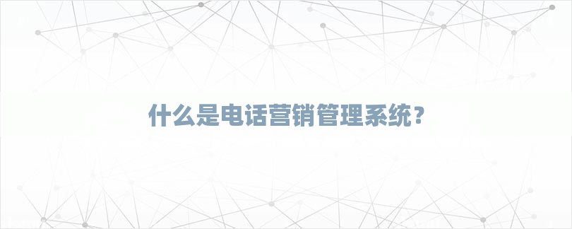 什么是电话营销管理系统？-第1张图片