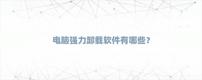 电脑强力卸载软件有哪些？-第1张图片