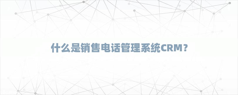 什么是销售电话管理系统CRM？-第1张图片
