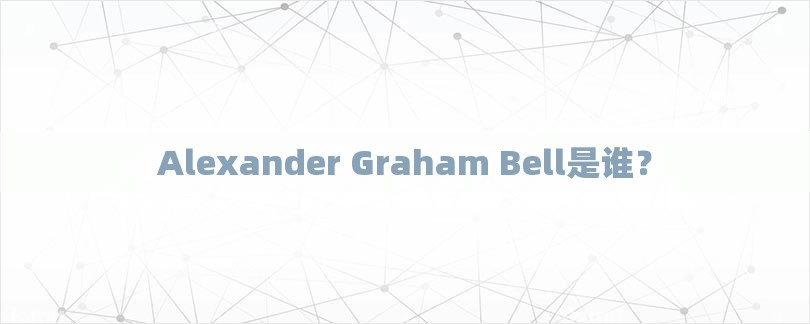 Alexander Graham Bell是谁？-第1张图片
