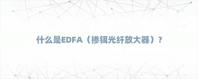 什么是EDFA（掺铒光纤放大器）？-第1张图片