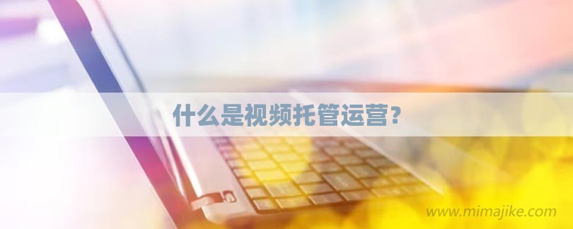 什么是视频托管运营？-第1张图片