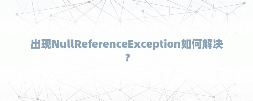 出现NullReferenceException如何解决？-第1张图片