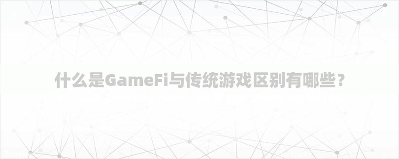 什么是GameFi与传统游戏区别有哪些？