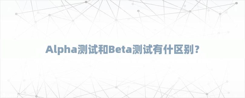 Alpha测试和Beta测试有什区别？